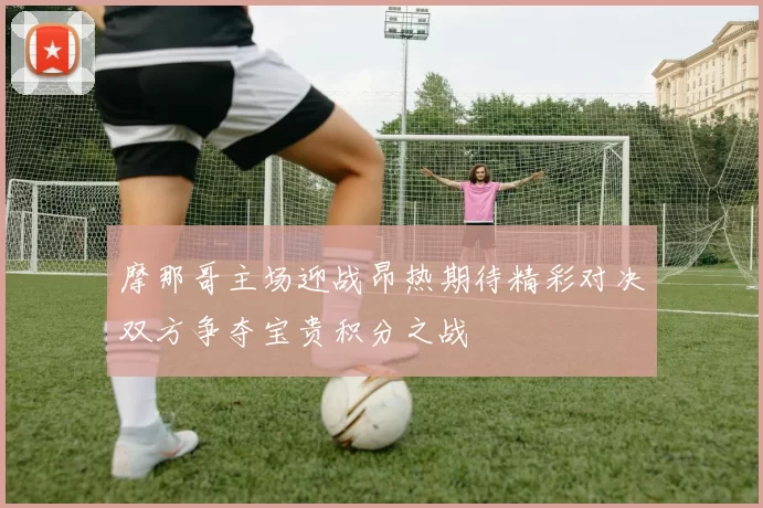 摩那哥主场迎战昂热期待精彩对决双方争夺宝贵积分之战