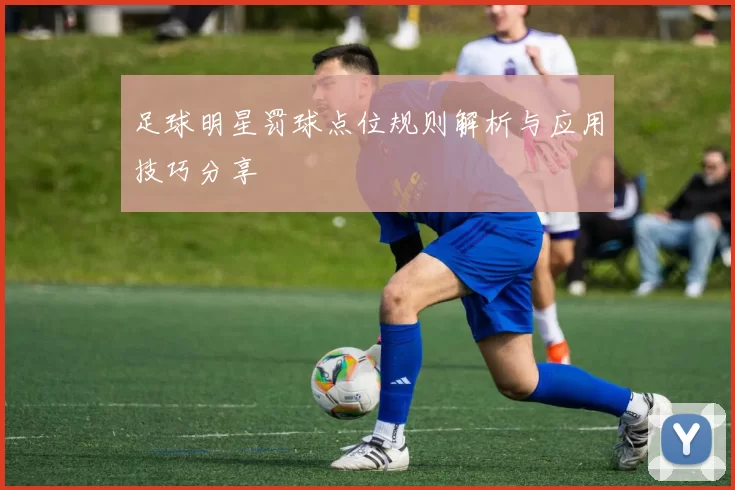 足球明星罚球点位规则解析与应用技巧分享