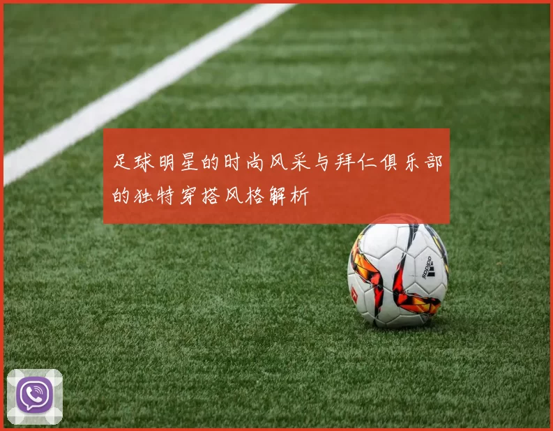 足球明星的时尚风采与拜仁俱乐部的独特穿搭风格解析