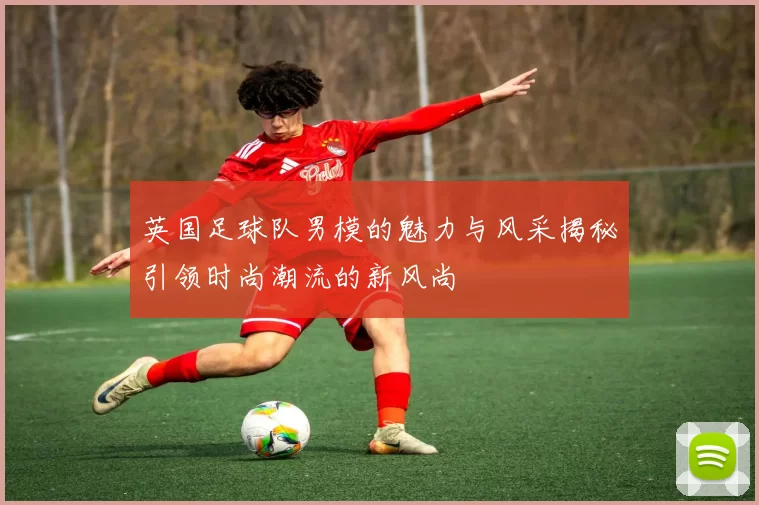英国足球队男模的魅力与风采揭秘引领时尚潮流的新风尚