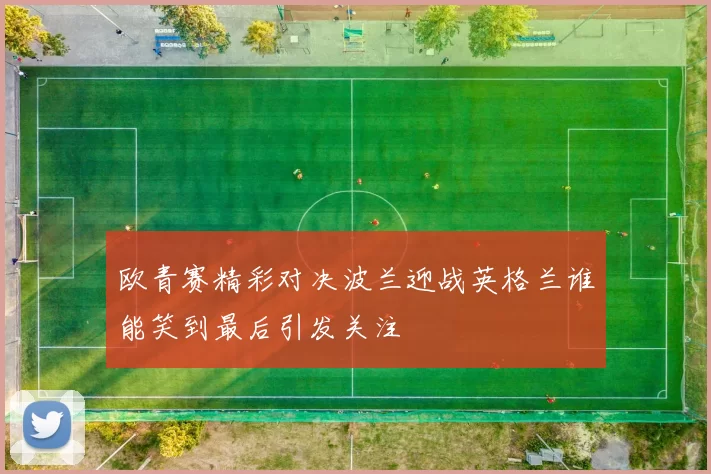欧青赛精彩对决波兰迎战英格兰谁能笑到最后引发关注