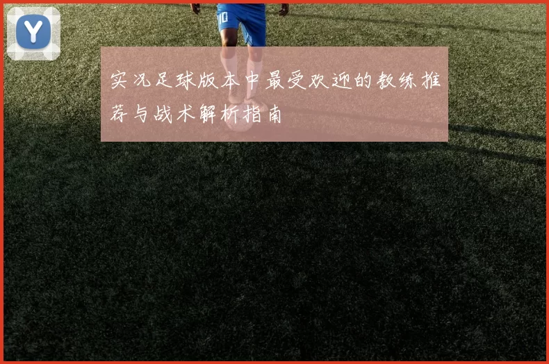 实况足球版本中最受欢迎的教练推荐与战术解析指南