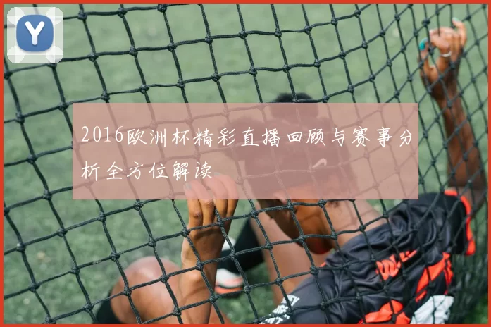 2016欧洲杯精彩直播回顾与赛事分析全方位解读