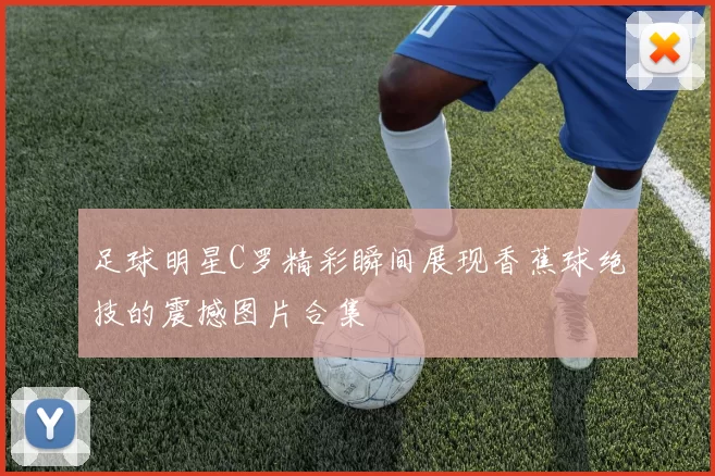 足球明星C罗精彩瞬间展现香蕉球绝技的震撼图片合集