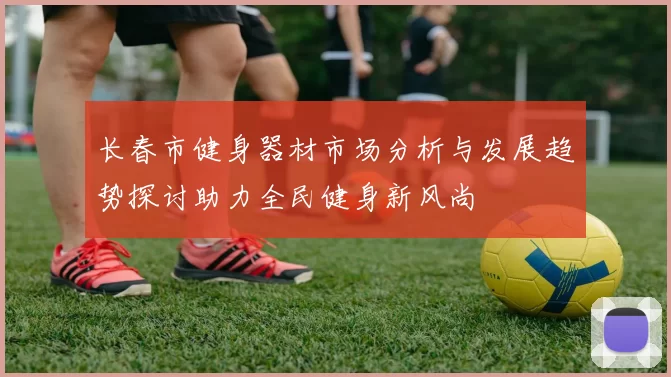 长春市健身器材市场分析与发展趋势探讨助力全民健身新风尚