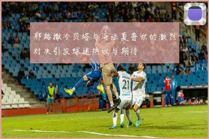 耶路撒冷贝塔与海法夏普尔的激烈对决引发球迷热议与期待