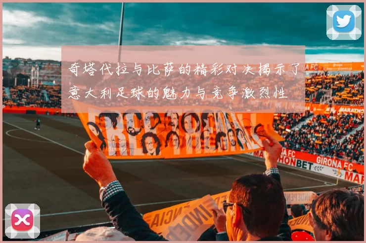 奇塔代拉与比萨的精彩对决揭示了意大利足球的魅力与竞争激烈性